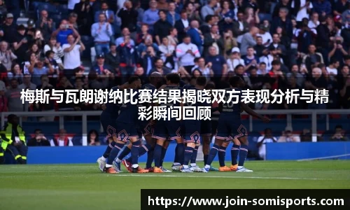 梅斯与瓦朗谢纳比赛结果揭晓双方表现分析与精彩瞬间回顾